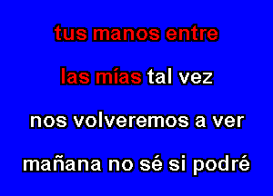 talvez

nos volveremos a ver

mafiana no 36') si podrtiz