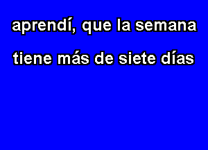 aprendi, que la semana

tiene me'ls de siete dias