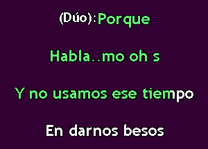 (Odor Porque

Habla. me oh 5
Y no usamos ese tiempo

En darnos besos