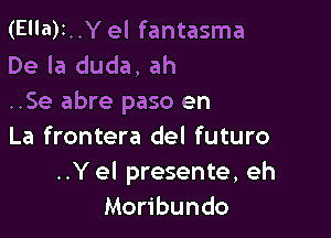 (Ella)1..Y el fantasma
De la duda, ah

..Se abre paso en

La frontera del futuro
..Yel presente, eh
Moribundo