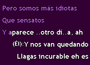 Pero somos mas idiotas

Que sensatos

Y aparece ..otro di..a, ah
(EDIY nos van quedando

Llagas incurable eh es