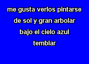 me gusta verlos pintarse

de sol y gran arbolar

bajo el cielo azul

temblar