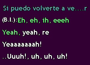 Si puedo volverte a ve....r
(BlrEh,eh,ih,eeeh

Yeah, yeah, re

Yeaaaaaaah!
..Uuuh!, uh, uh, uh!