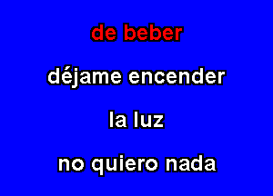 d(ejame encender

la luz

no quiero nada