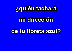 g,qui(antacharz?1

mi direccidn

de tu Iibreta azul?