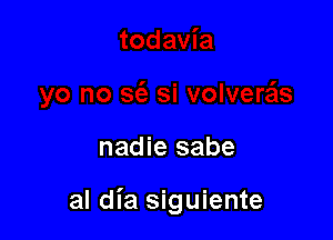 nadie sabe

al dia siguiente