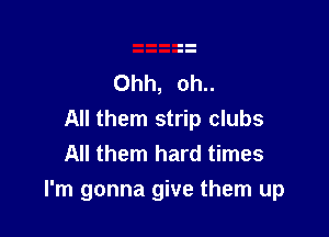 Ohh, 0h..

All them strip clubs
All them hard times
I'm gonna give them up