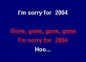 Pm sorry for 2004