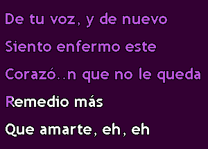 De tu voz, y de nuevo

Siento enfermo este

Coraz6..n que no le queda

Remedio mas

Que amarte, eh, eh