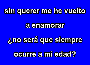 sin querer me he vuelto

a enamorar

gno sera'I que siempre

ocurre a mi edad?