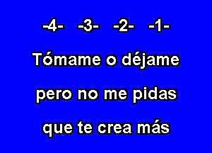 T6mame o d(ajame

pero no me pidas

que te crea mais