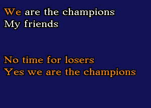 We are the champions
My friends

No time for losers
Yes we are the champions
