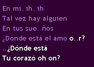 En mi, ih, ih
Tal vez hay alguien
En tus sue. .rios

ngnde est6 el amo o..r?
..gDc'mde esta
Tu corazc') oh on?