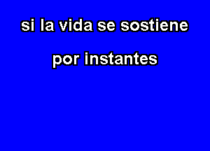 si la Vida se sostiene

por instantes