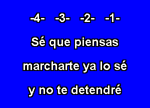 S6. que piensas

marcharte ya lo St'a

y no te detendrt'a