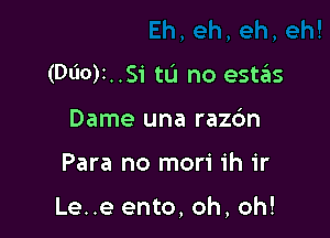 (D60)I..S1' tL'I no estziis
Dame una razc'm

Para no mori ih ir

Le..e ento, oh, oh!