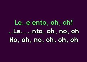 Le..e ento, oh, oh!

..Le ..... nto, oh, no, oh
No,oh,no,oh,oh,oh