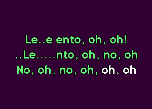 Le..e ento, oh, oh!

..Le ..... nto, oh, no, oh
No,oh,no,oh,oh,oh