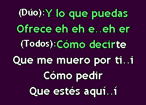 (Dl'IO)IY lo que puedas
Ofrece eh eh e..eh er
(T0d05)2C6mo decirte

Que me muero por ti..i
C6mo pedir
Que estdas aqui. .1'