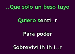 ..Que sdlo un beso tuyo

Quiero senti. .r
Para poder

Sobrevivi ih ih i..r