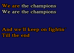 We are the champions
XVe are the champions

And we'll keep on fightin'
Till the end