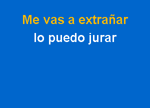 Me vas a extraliar
lo puedo jurar