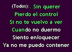 (T0d05)1..Sin querer
Pierdo el control
Si no te vuelvo a ver
Cuando no duermo
Siento enloquecer
Ya no me puedo contener