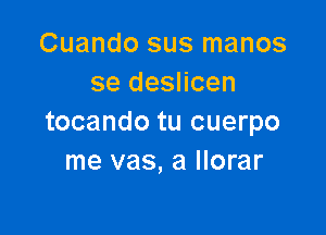 Cuando sus manos
se deslicen

tocando tu cuerpo
me vas, a llorar