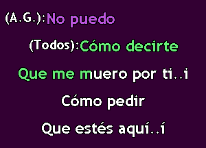 (AoG.)INo puedo
(T0d05)3C6mo decirte

Que me muero por ti..i

Cdmo pedir

Que estelis aqui. .1'