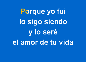 Porque yo fui
lo sigo siendo

y lo sew
el amor de tu Vida