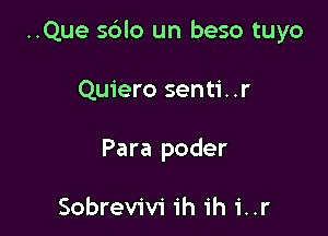 ..Que sdlo un beso tuyo

Quiero senti. .r
Para poder

Sobrevivi ih ih i..r