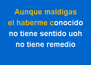 Aunque maldigas
el haberme conocido

no tiene sentido uoh
no tiene remedio