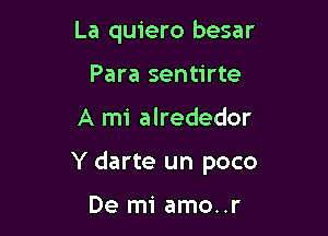 La quiero besar
Para sentirte

A mi alrededor

Y darte un poco

De mi amo..r