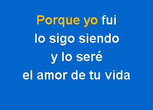 Porque yo fui
lo sigo siendo

y lo sew
el amor de tu Vida