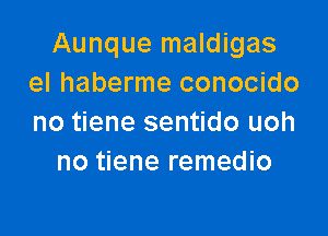 Aunque maldigas
el haberme conocido

no tiene sentido uoh
no tiene remedio