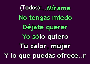 (T0d05)i . .Mirame
No tengas miedo
Daate querer

Yo sblo quiero
Tu calor, mujer
Y lo que puedas ofrece..r