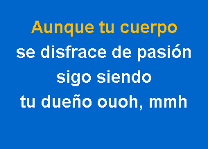 Aunque tu cuerpo
se disfrace de pasi6n

sigo siendo
tu duef'io ouoh, mmh