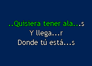 ..Quisiera tener ala...s

Y llega. . . r
Donde t0 esta...s