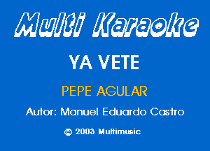 Mam KQWMEQ

YA VETE

PEPE AGULAR
Aufori Manuel Eduardo Cosho

2003 MuHimusic