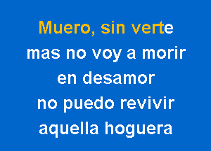 Muero, sin verte
mas no voy a morir

en desamor
no puedo revivir
aquella hoguera