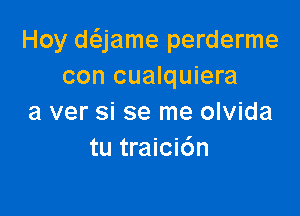 Hoy daame perderme
con cualquiera

a ver si se me olvida
tu traici6n