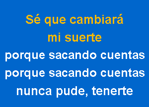 8 que cambiare'l
mi suerte
porque sacando cuentas
porque sacando cuentas

nunca pude, tenerte