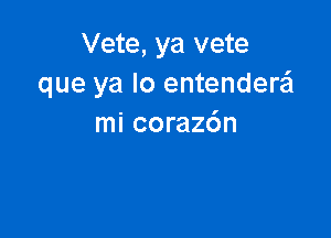 Vete, ya vete
que ya lo entender

mi corazdn