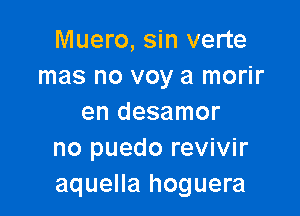 Muero, sin verte
mas no voy a morir

en desamor
no puedo revivir
aquella hoguera