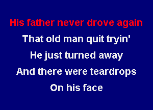 That old man quit tryin'
He just turned away

And there were teardrops

On his face