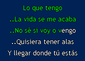 Lo que tengo
..La Vida se me acaba
..No se 51 voy o vengo
..Quisiera tener alas

Y llegar donde t0 estas l