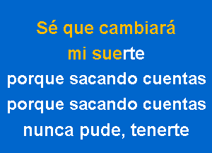 8 que cambiare'l
mi suerte
porque sacando cuentas
porque sacando cuentas

nunca pude, tenerte