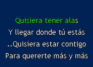 Quisiera tener alas
Y llegar donde t0 estas
..Quisiera estar contigo
Para quererte me'ls y me'ls