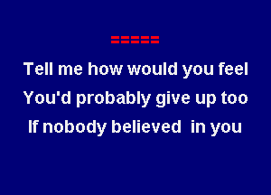 Tell me how would you feel

You'd probably give up too
If nobody believed in you