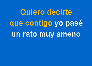 Quiero decirte
que contigo yo paw

un rato muy ameno